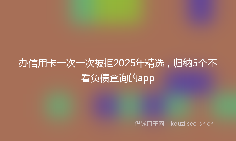 办信用卡一次一次被拒2025年精选，归纳5个不看负债查询的app