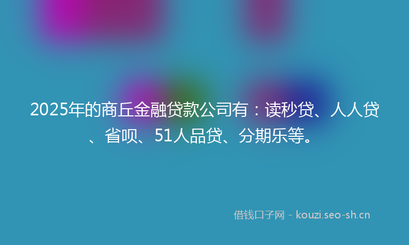 2025年的商丘金融贷款公司有：读秒贷、人人贷、省呗、51人品贷、分期乐等。