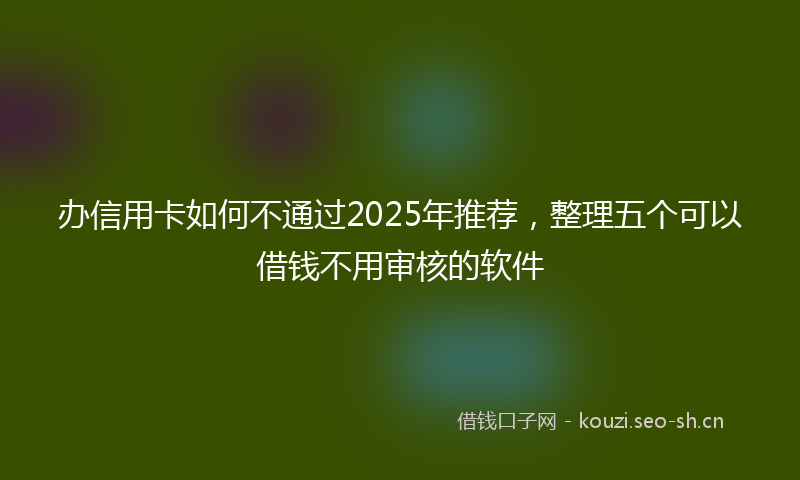 办信用卡如何不通过2025年推荐,整理五个可以借钱不用审核的软件
