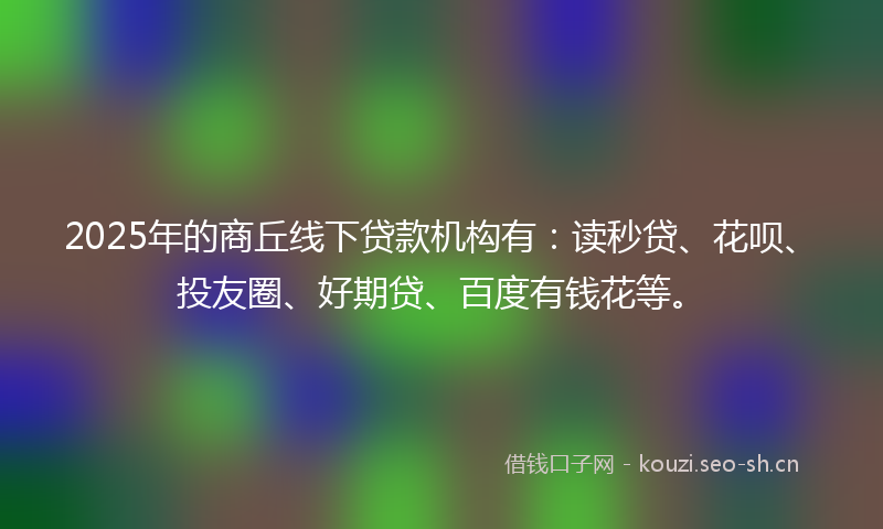 2025年的商丘线下贷款机构有：读秒贷、花呗、投友圈、好期贷、百度有钱花等。