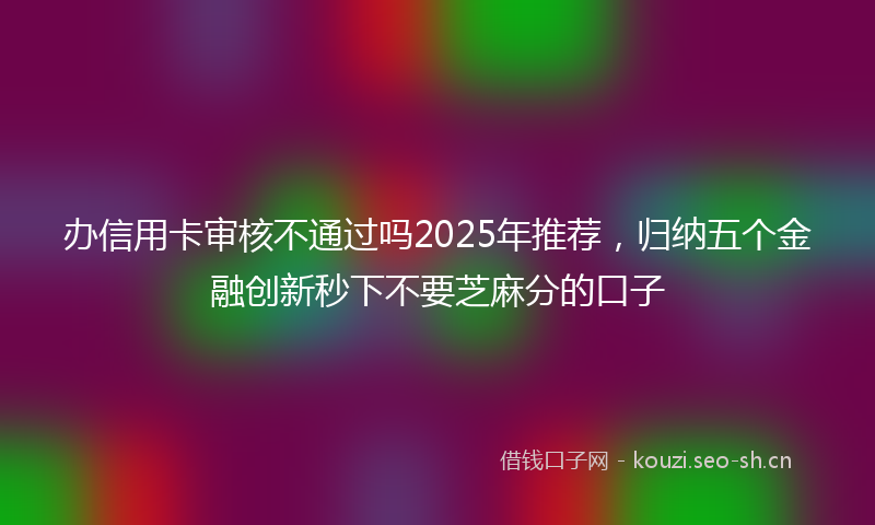 办信用卡审核不通过吗2025年推荐，归纳五个金融创新秒下不要芝麻分的口子