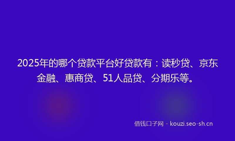 2025年的哪个贷款平台好贷款有:读秒贷、京东金融、惠商贷、51人品贷、分期乐等。