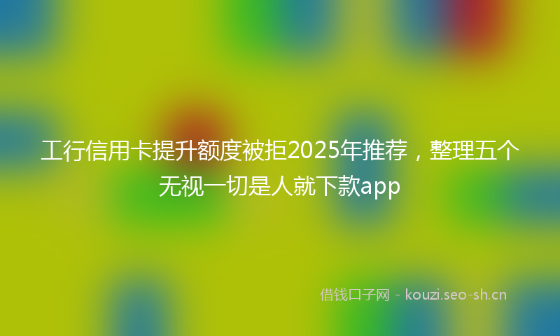 工行信用卡提升额度被拒2025年推荐，整理五个无视一切是人就下款app