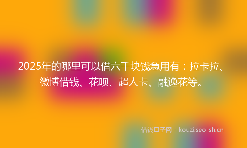 2025年的哪里可以借六千块钱急用有：拉卡拉、微博借钱、花呗、超人卡、融逸花等。
