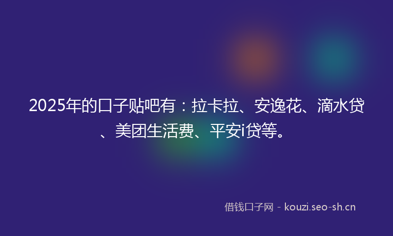 2025年的口子贴吧有：拉卡拉、安逸花、滴水贷、美团生活费、平安i贷等。