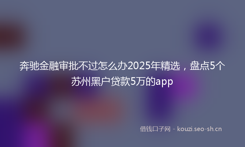 奔驰金融审批不过怎么办2025年精选，盘点5个苏州黑户贷款5万的app