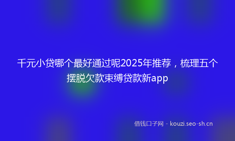 千元小贷哪个最好通过呢2025年推荐，梳理五个摆脱欠款束缚贷款新app