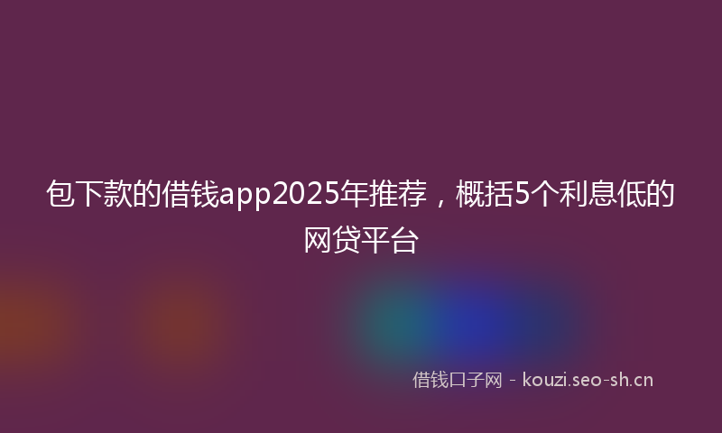 包下款的借钱app2025年推荐，概括5个利息低的网贷平台