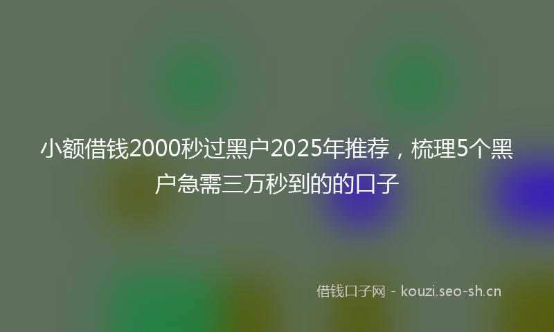 小额借钱2000秒过黑户2025年推荐，梳理5个黑户急需三万秒到的的口子