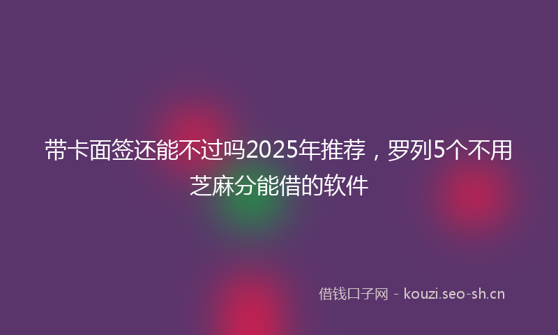 带卡面签还能不过吗2025年推荐，罗列5个不用芝麻分能借的软件