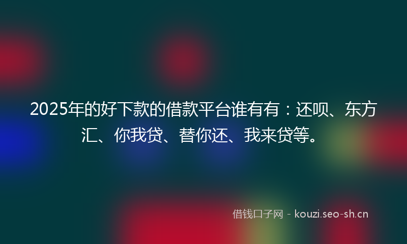 2025年的好下款的借款平台谁有有：还呗、东方汇、你我贷、替你还、我来贷等。