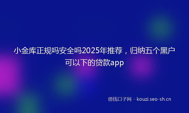 小金库正规吗安全吗2025年推荐，归纳五个黑户可以下的贷款app