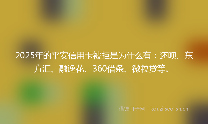 2025年的平安信用卡被拒是为什么有：还呗、东方汇、融逸花、360借条、微粒贷等。