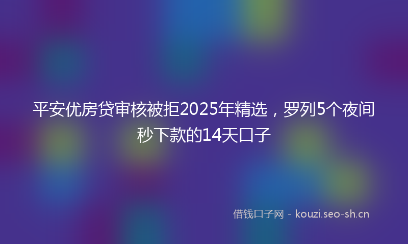 平安优房贷审核被拒2025年精选，罗列5个夜间秒下款的14天口子