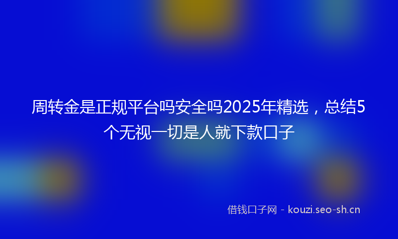 周转金是正规平台吗安全吗2025年精选，总结5个无视一切是人就下款口子