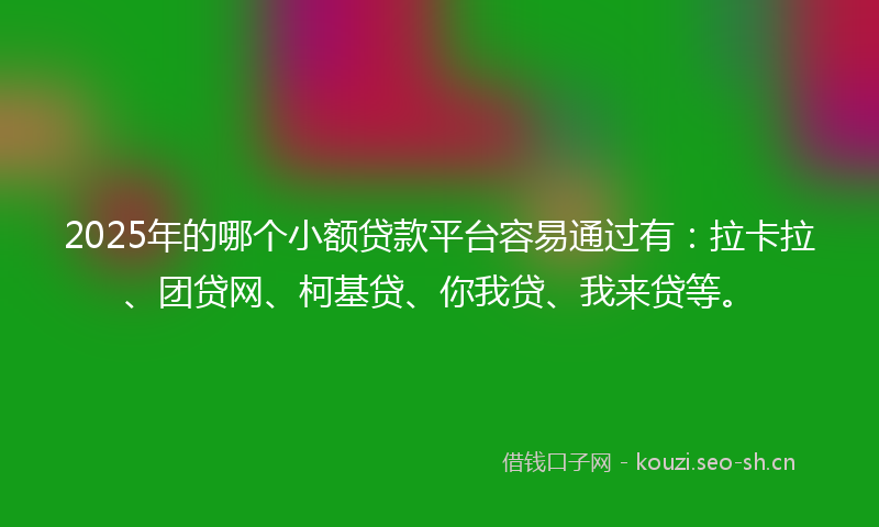 2025年的哪个小额贷款平台容易通过有：拉卡拉、团贷网、柯基贷、你我贷、我来贷等。