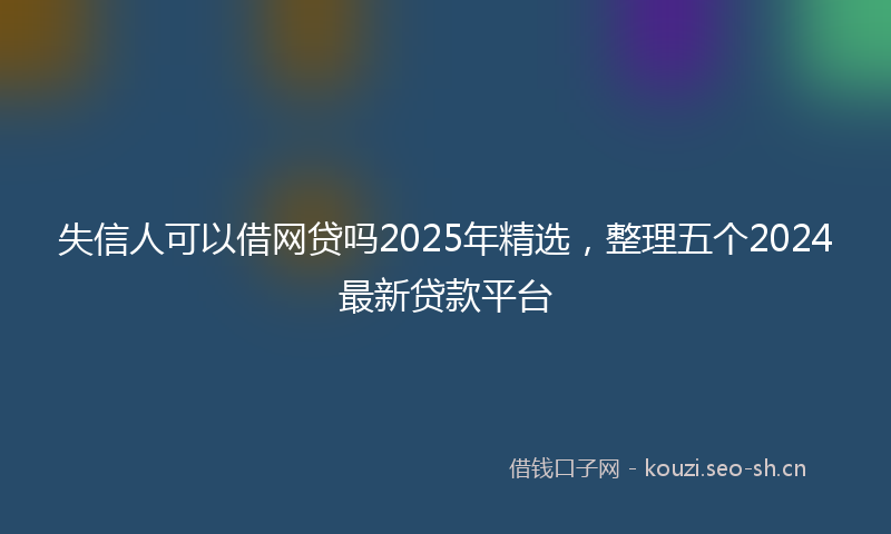 失信人可以借网贷吗2025年精选，整理五个2024最新贷款平台