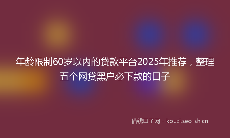 年龄限制60岁以内的贷款平台2025年推荐，整理五个网贷黑户必下款的口子