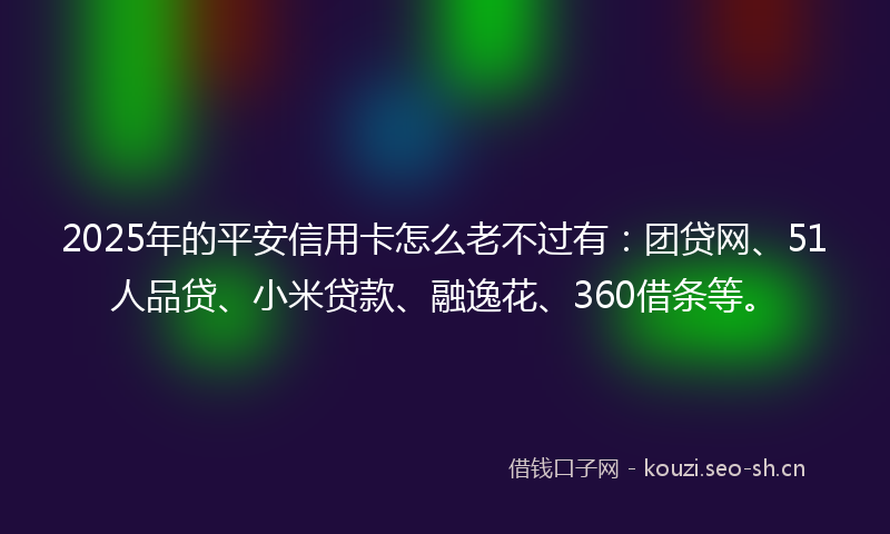 2025年的平安信用卡怎么老不过有：团贷网、51人品贷、小米贷款、融逸花、360借条等。