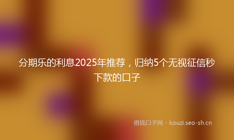 分期乐的利息2025年推荐，归纳5个无视征信秒下款的口子