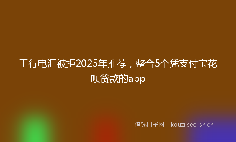 工行电汇被拒2025年推荐，整合5个凭支付宝花呗贷款的app