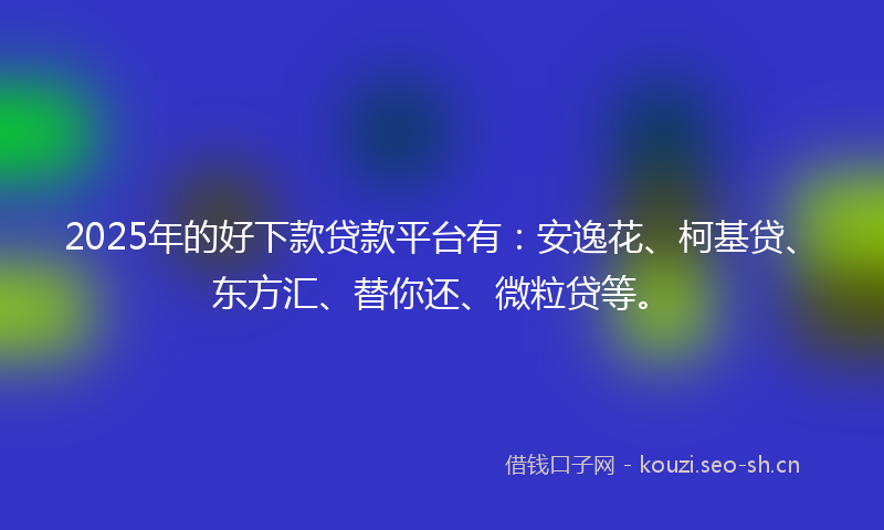 2025年的好下款贷款平台有：安逸花、柯基贷、东方汇、替你还、微粒贷等。