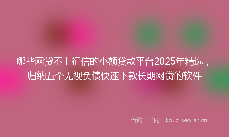 哪些网贷不上征信的小额贷款平台2025年精选，归纳五个无视负债快速下款长期网贷的软件