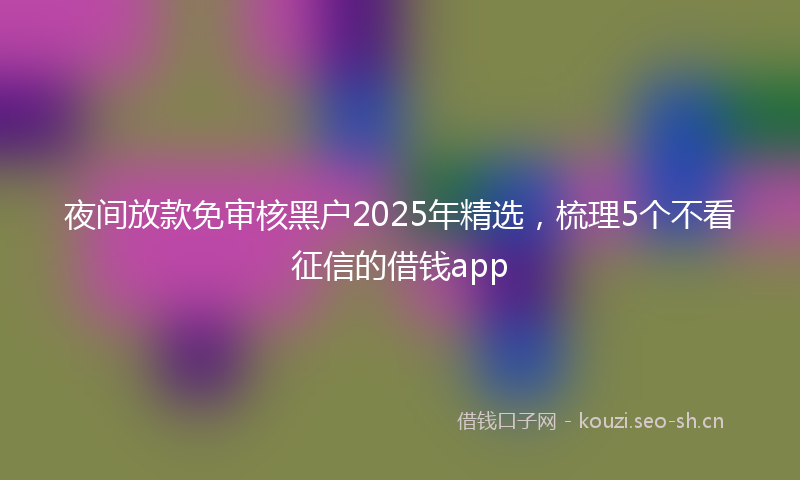 夜间放款免审核黑户2025年精选，梳理5个不看征信的借钱app