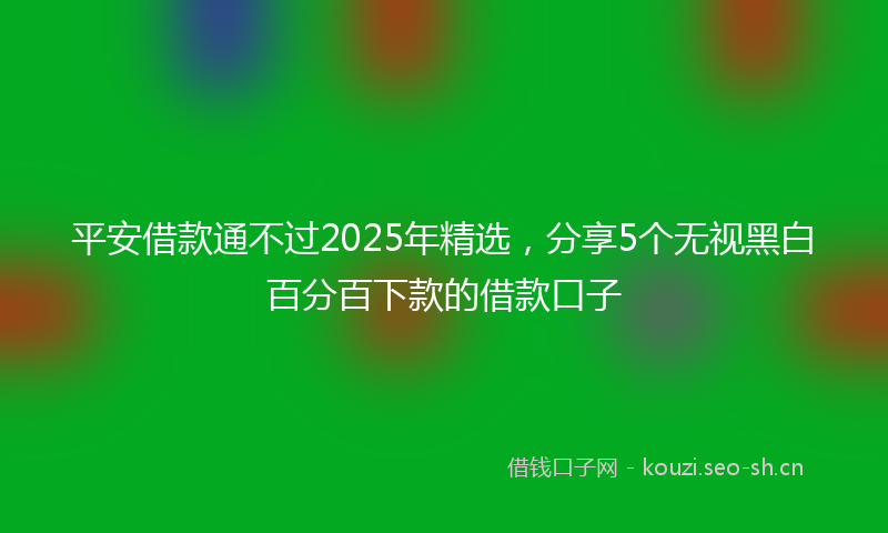 平安借款通不过2025年精选，分享5个无视黑白百分百下款的借款口子