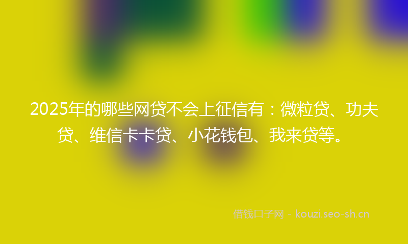 2025年的哪些网贷不会上征信有：微粒贷、功夫贷、维信卡卡贷、小花钱包、我来贷等。