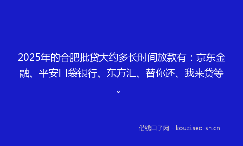 2025年的合肥批贷大约多长时间放款有：京东金融、平安口袋银行、东方汇、替你还、我来贷等。