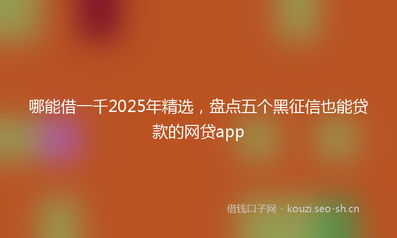 哪能借一千2025年精选，盘点五个黑征信也能贷款的网贷app