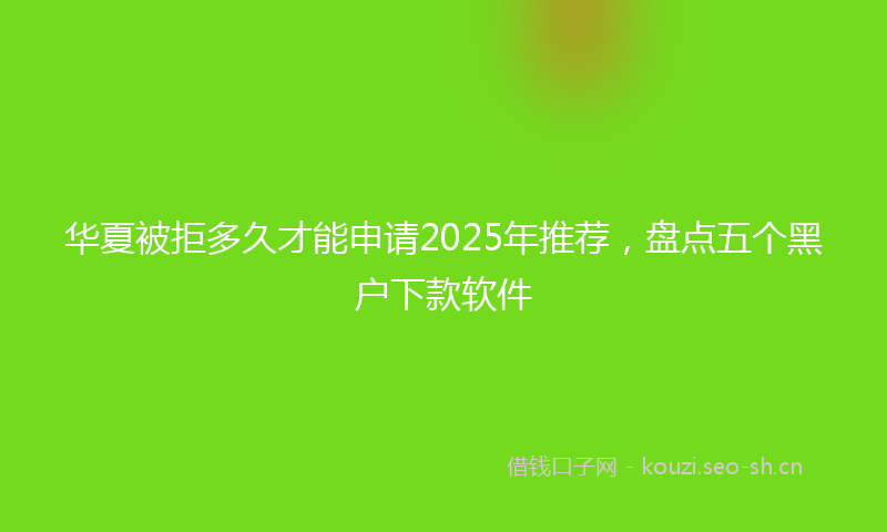 华夏被拒多久才能申请2025年推荐，盘点五个黑户下款软件