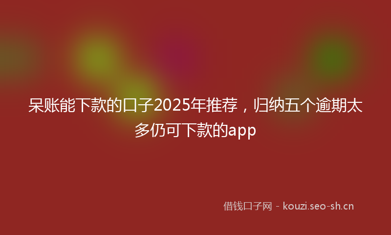 呆账能下款的口子2025年推荐,归纳五个逾期太多仍可下款的app