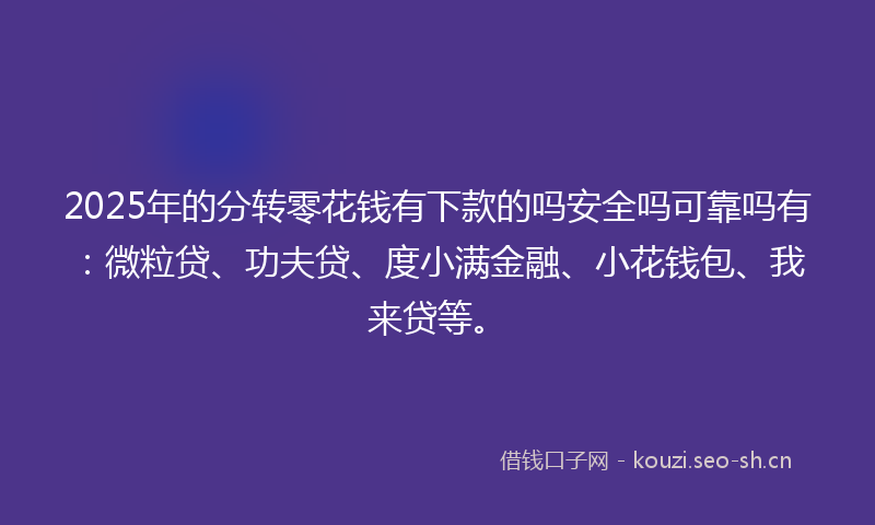 2025年的分转零花钱有下款的吗安全吗可靠吗有：微粒贷、功夫贷、度小满金融、小花钱包、我来贷等。
