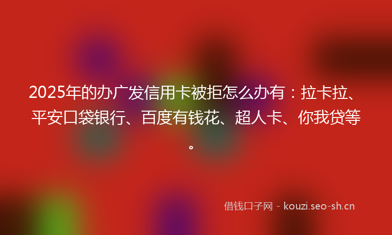 2025年的办广发信用卡被拒怎么办有：拉卡拉、平安口袋银行、百度有钱花、超人卡、你我贷等。