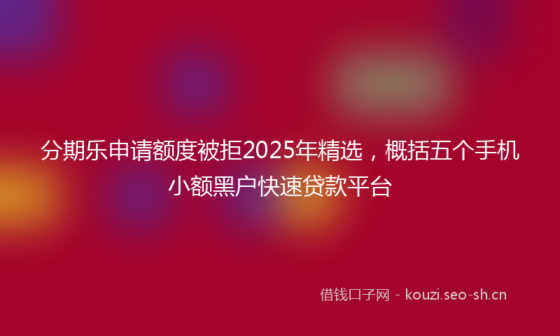 分期乐申请额度被拒2025年精选，概括五个手机小额黑户快速贷款平台