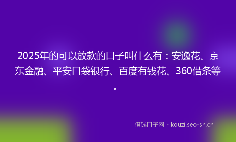 2025年的可以放款的口子叫什么有：安逸花、京东金融、平安口袋银行、百度有钱花、360借条等。