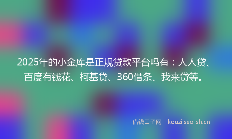 2025年的小金库是正规贷款平台吗有：人人贷、百度有钱花、柯基贷、360借条、我来贷等。