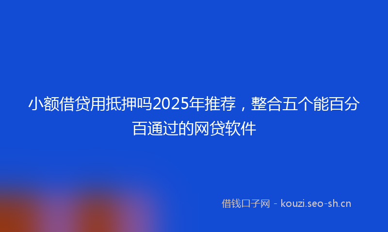 小额借贷用抵押吗2025年推荐，整合五个能百分百通过的网贷软件