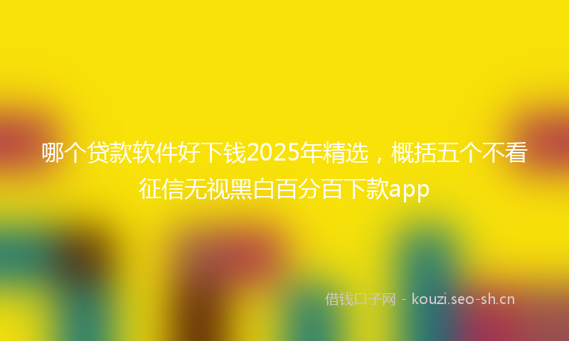 哪个贷款软件好下钱2025年精选，概括五个不看征信无视黑白百分百下款app