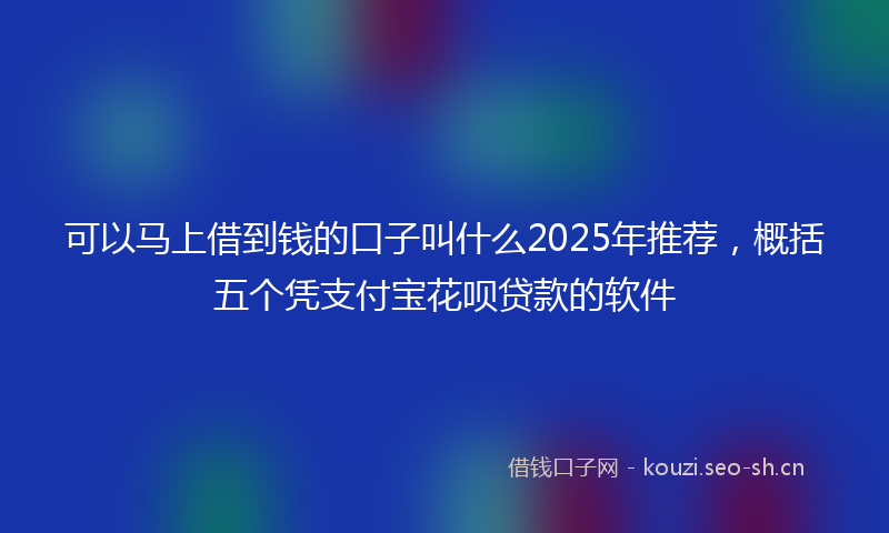 可以马上借到钱的口子叫什么2025年推荐，概括五个凭支付宝花呗贷款的软件
