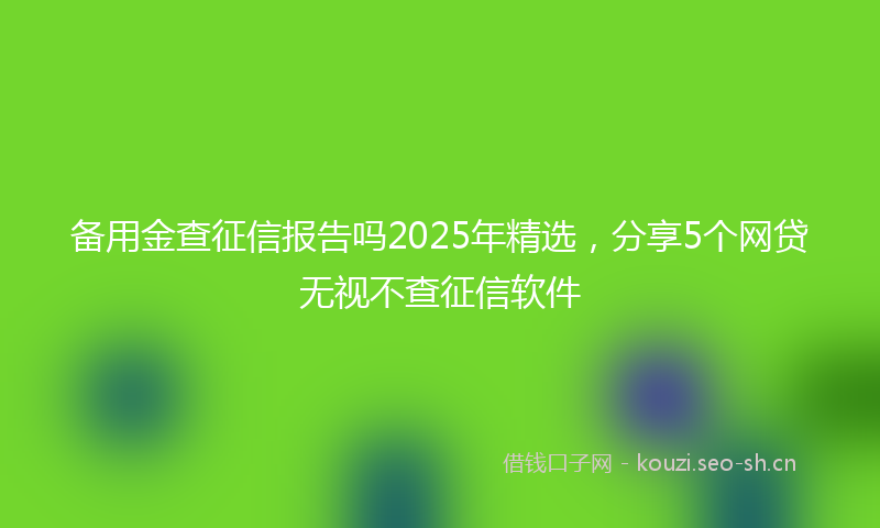 备用金查征信报告吗2025年精选，分享5个网贷无视不查征信软件