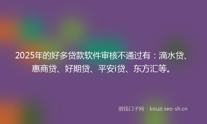 2025年的好多贷款软件审核不通过有：滴水贷、惠商贷、好期贷、平安i贷、东方汇等。
