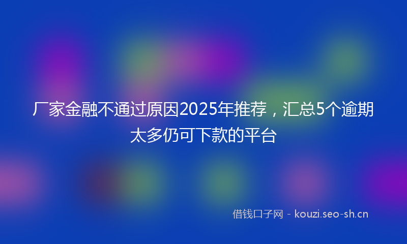 厂家金融不通过原因2025年推荐，汇总5个逾期太多仍可下款的平台