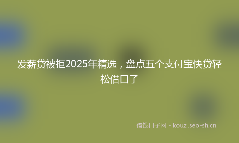 发薪贷被拒2025年精选，盘点五个支付宝快贷轻松借口子