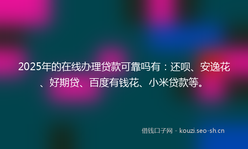 2025年的在线办理贷款可靠吗有：还呗、安逸花、好期贷、百度有钱花、小米贷款等。