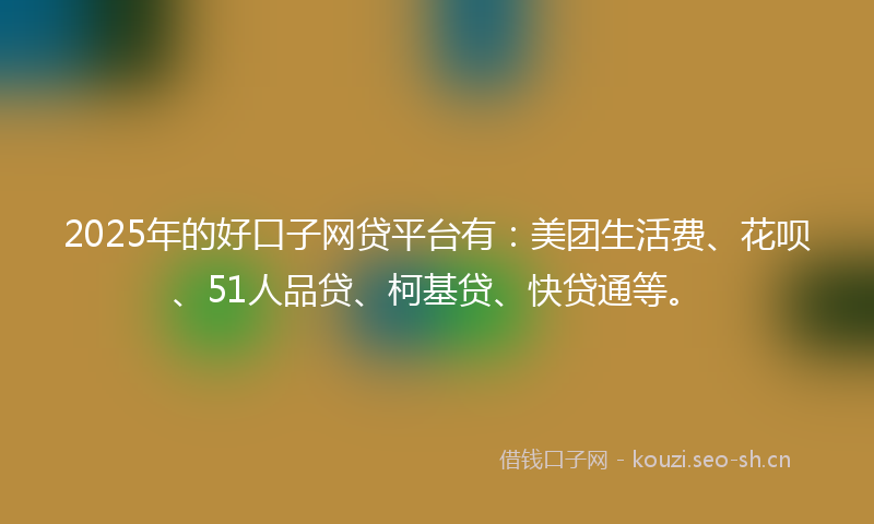 2025年的好口子网贷平台有：美团生活费、花呗、51人品贷、柯基贷、快贷通等。