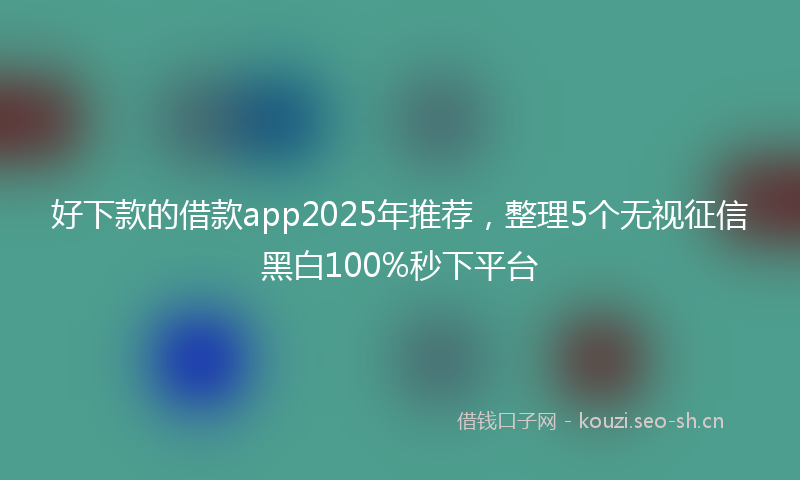 好下款的借款app2025年推荐，整理5个无视征信黑白100%秒下平台