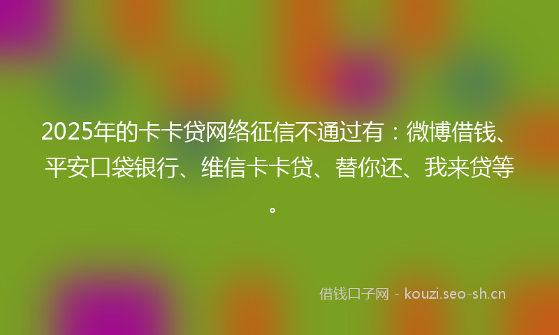 2025年的卡卡贷网络征信不通过有：微博借钱、平安口袋银行、维信卡卡贷、替你还、我来贷等。